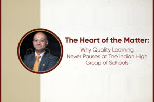 The Heart of the Matter: Why Quality Learning Never Pauses at The Indian High Group of Schools
